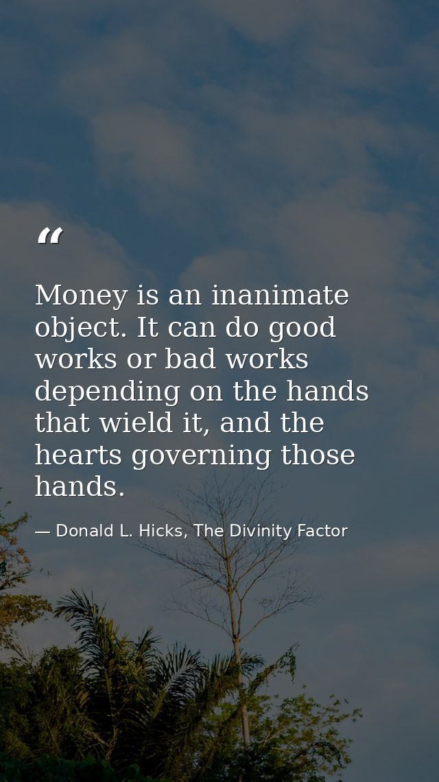 Money is an inanimate object. It can do good works or bad works depending on the hands that wield it, and the hearts gov — Donald L. Hicks, The Divinity Factor