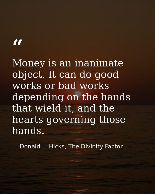 Money is an inanimate object. It can do good works or bad works depending on the hands that wield it, and the hearts gov — Donald L. Hicks, The Divinity Factor