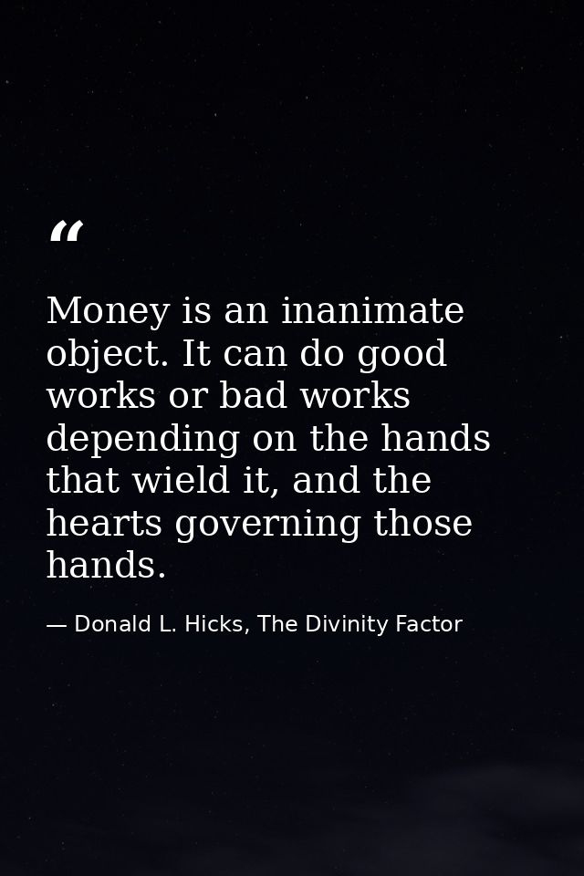 Money is an inanimate object. It can do good works or bad works depending on the hands that wield it, and the hearts gov — Donald L. Hicks, The Divinity Factor