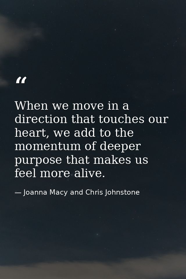 When we move in a direction that touches our heart, we add to the momentum of deeper purpose that makes us feel more ali — Joanna Macy and Chris Johnstone
