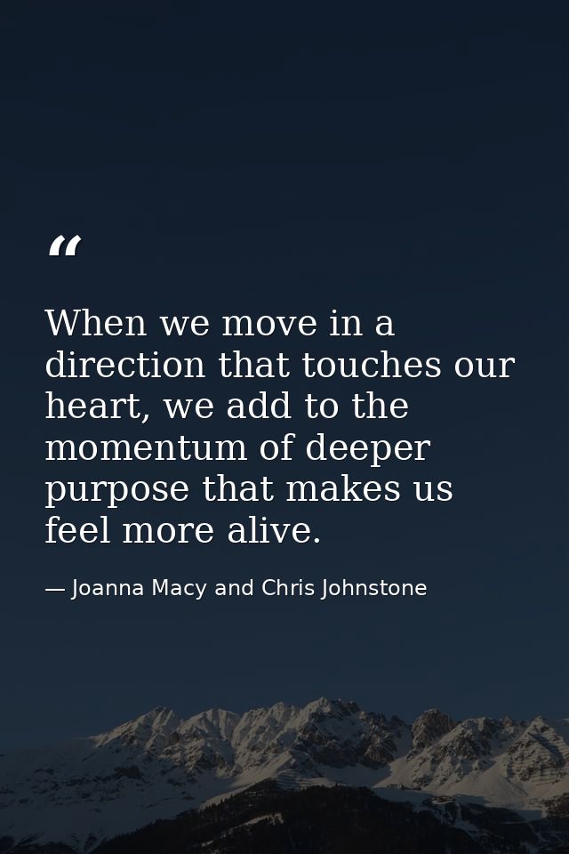 When we move in a direction that touches our heart, we add to the momentum of deeper purpose that makes us feel more ali — Joanna Macy and Chris Johnstone