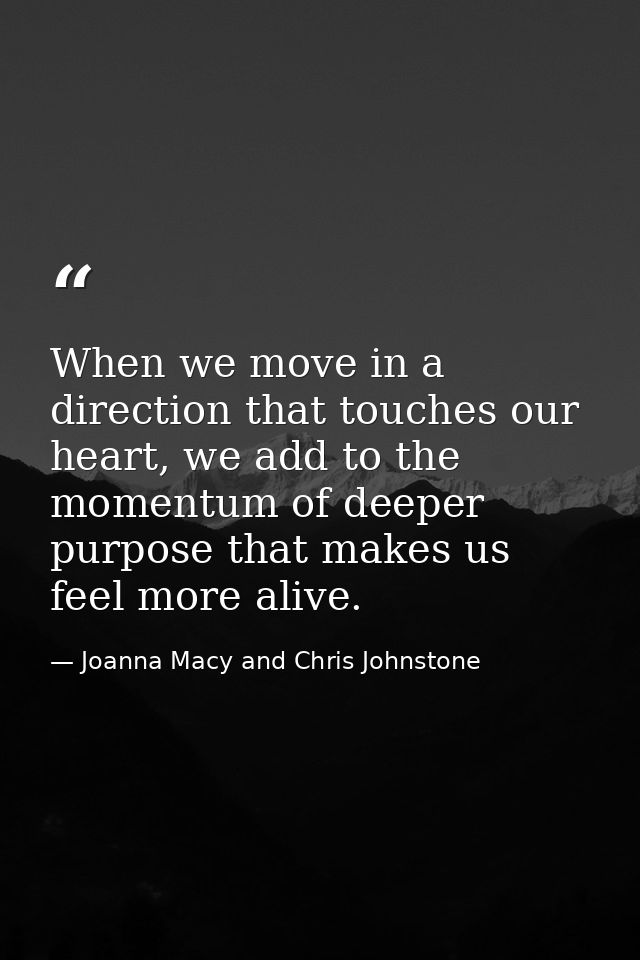 When we move in a direction that touches our heart, we add to the momentum of deeper purpose that makes us feel more ali — Joanna Macy and Chris Johnstone