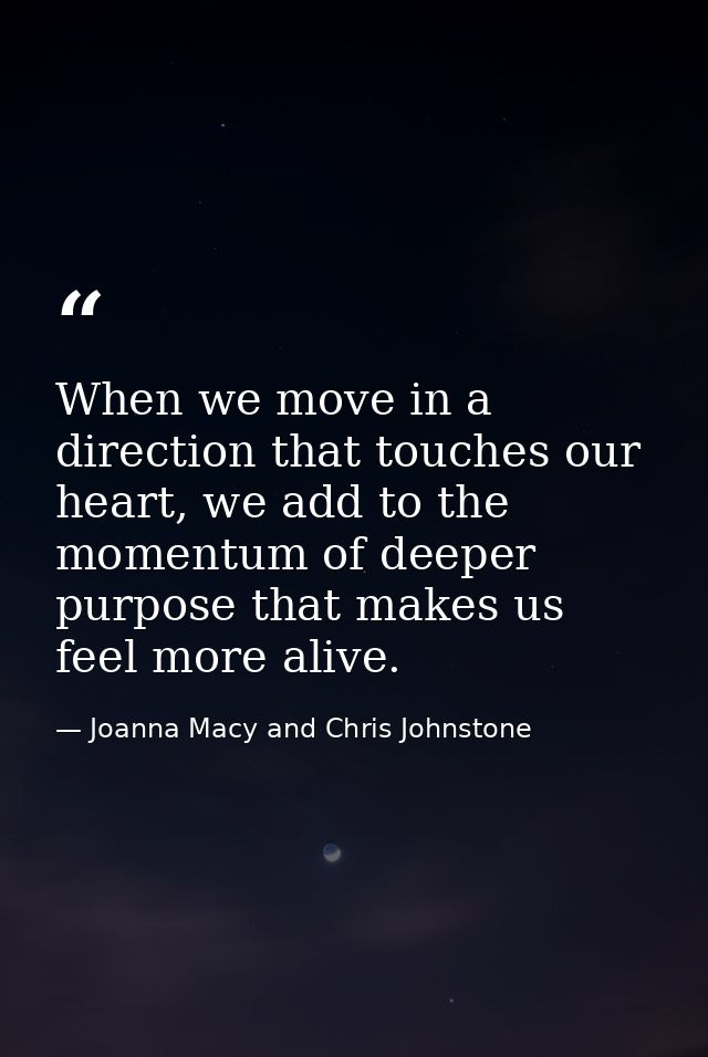 When we move in a direction that touches our heart, we add to the momentum of deeper purpose that makes us feel more ali — Joanna Macy and Chris Johnstone
