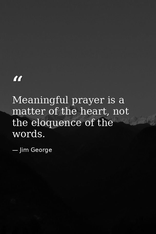 Meaningful prayer is a matter of the heart, not the eloquence of the words. — Jim George