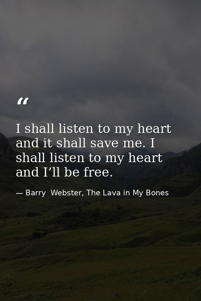 I shall listen to my heart and it shall save me. I shall listen to my heart and I’ll be free. — Barry  Webster, The Lava in My Bones