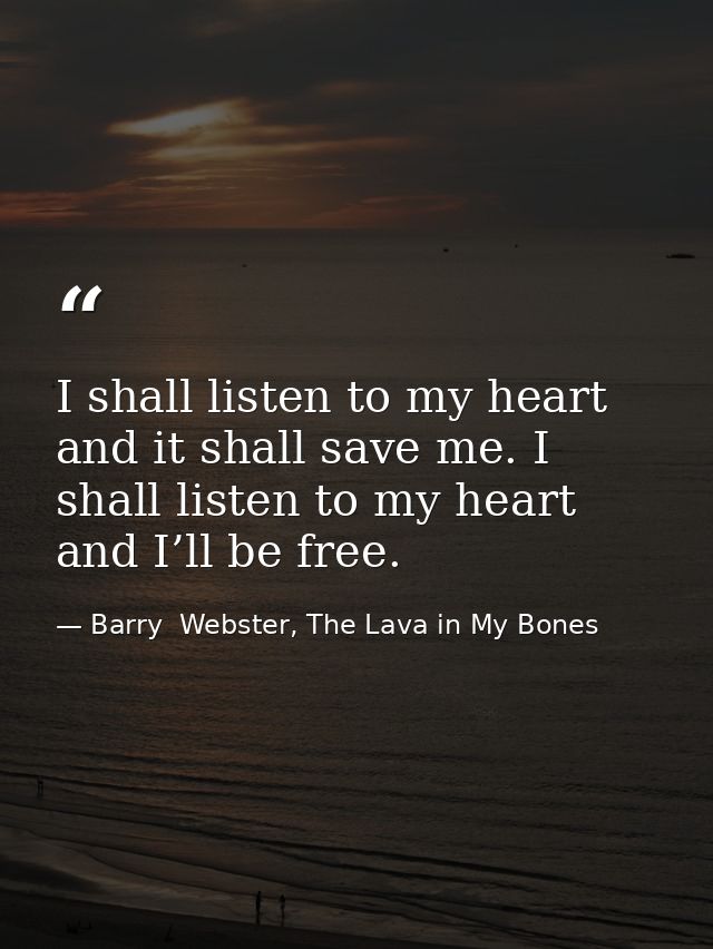 I shall listen to my heart and it shall save me. I shall listen to my heart and I’ll be free. — Barry  Webster, The Lava in My Bones
