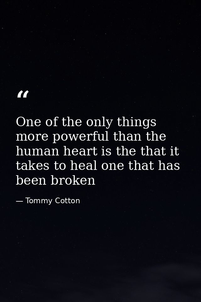 One of the only things more powerful than the human heart is the that it takes to heal one that has been broken — Tommy Cotton