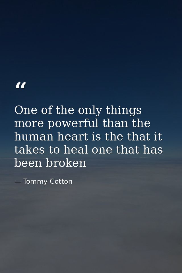 One of the only things more powerful than the human heart is the that it takes to heal one that has been broken — Tommy Cotton