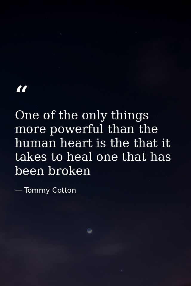 One of the only things more powerful than the human heart is the that it takes to heal one that has been broken — Tommy Cotton