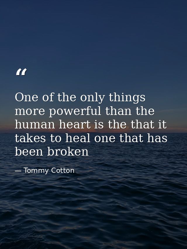 One of the only things more powerful than the human heart is the that it takes to heal one that has been broken — Tommy Cotton