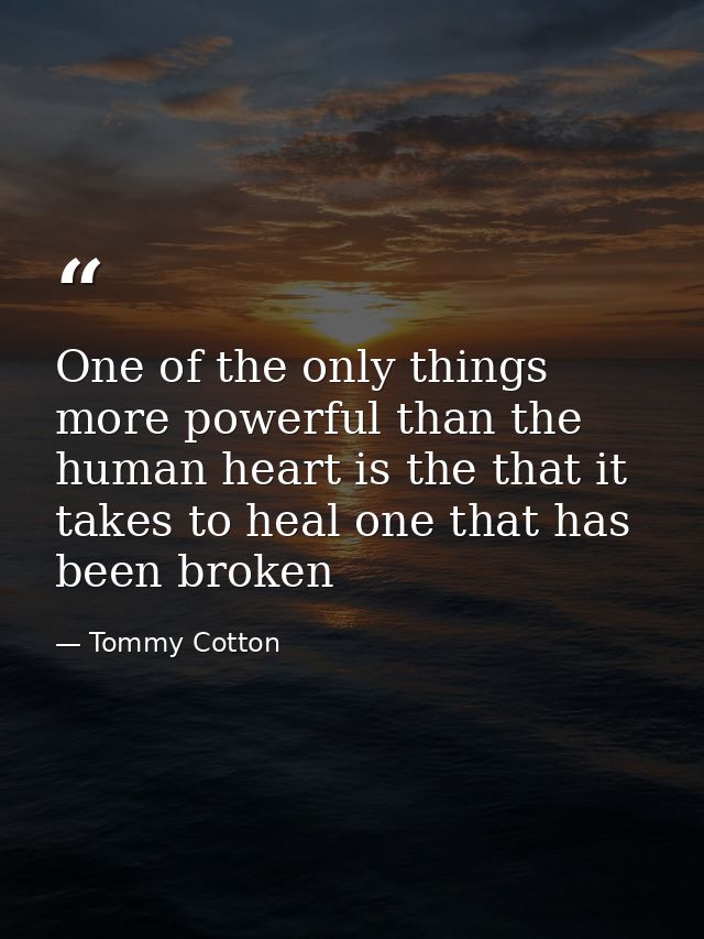 One of the only things more powerful than the human heart is the that it takes to heal one that has been broken — Tommy Cotton