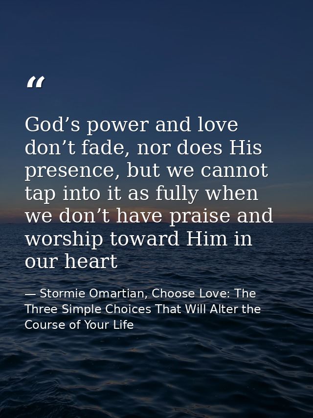 God’s power and love don’t fade, nor does His presence, but we cannot tap into it as fully when we don’t have praise and — Stormie Omartian, Choose Love: The Three Simple Choices That Will Alter the Course of Your Life