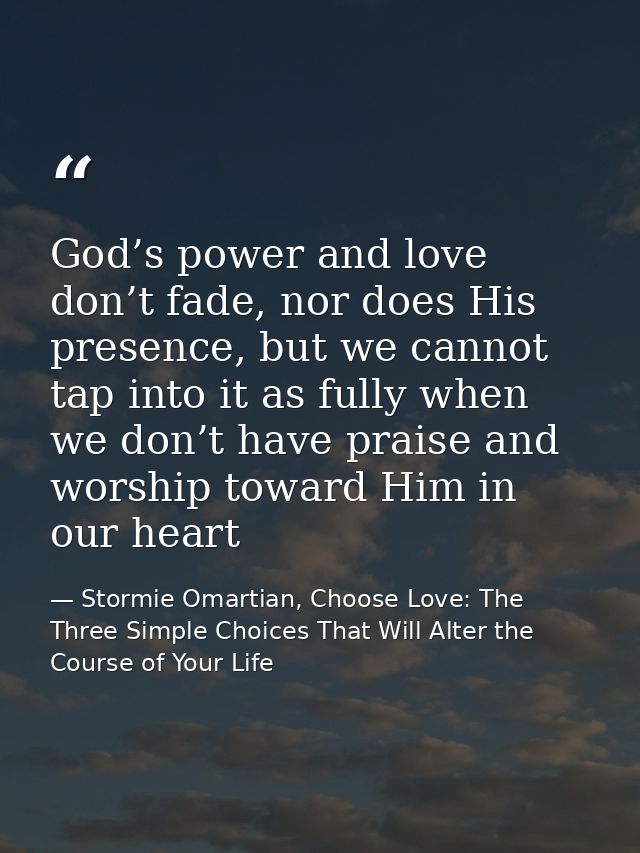 God’s power and love don’t fade, nor does His presence, but we cannot tap into it as fully when we don’t have praise and — Stormie Omartian, Choose Love: The Three Simple Choices That Will Alter the Course of Your Life