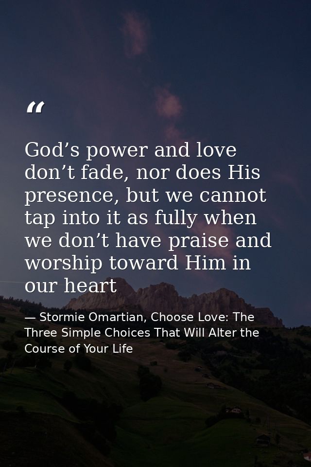God’s power and love don’t fade, nor does His presence, but we cannot tap into it as fully when we don’t have praise and — Stormie Omartian, Choose Love: The Three Simple Choices That Will Alter the Course of Your Life