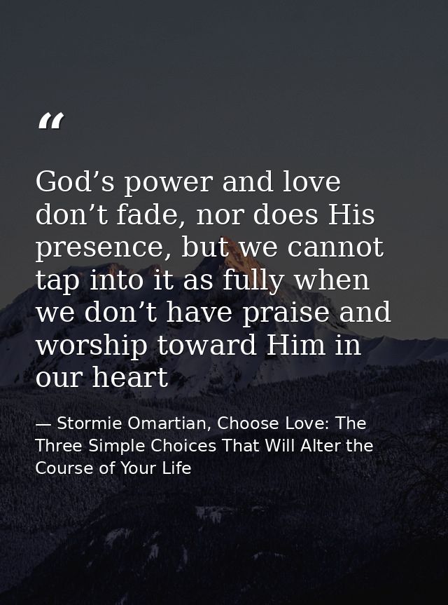God’s power and love don’t fade, nor does His presence, but we cannot tap into it as fully when we don’t have praise and — Stormie Omartian, Choose Love: The Three Simple Choices That Will Alter the Course of Your Life