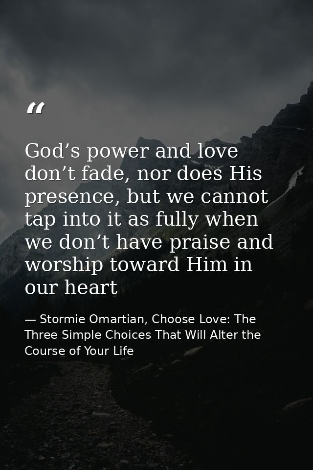 God’s power and love don’t fade, nor does His presence, but we cannot tap into it as fully when we don’t have praise and — Stormie Omartian, Choose Love: The Three Simple Choices That Will Alter the Course of Your Life