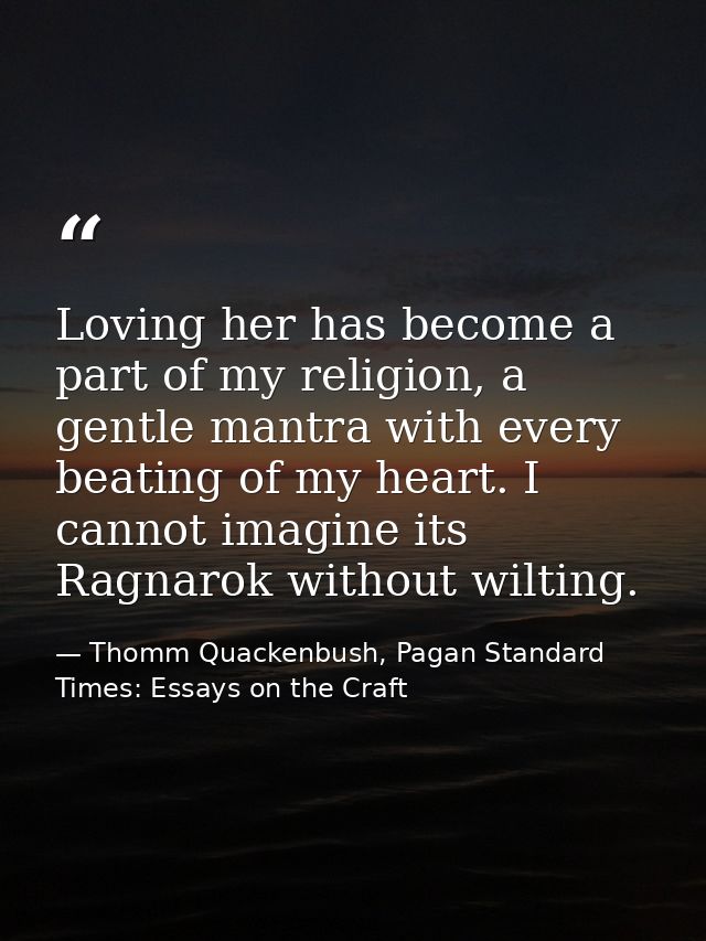 Loving her has become a part of my religion, a gentle mantra with every beating of my heart. I cannot imagine its Ragnar — Thomm Quackenbush, Pagan Standard Times: Essays on the Craft