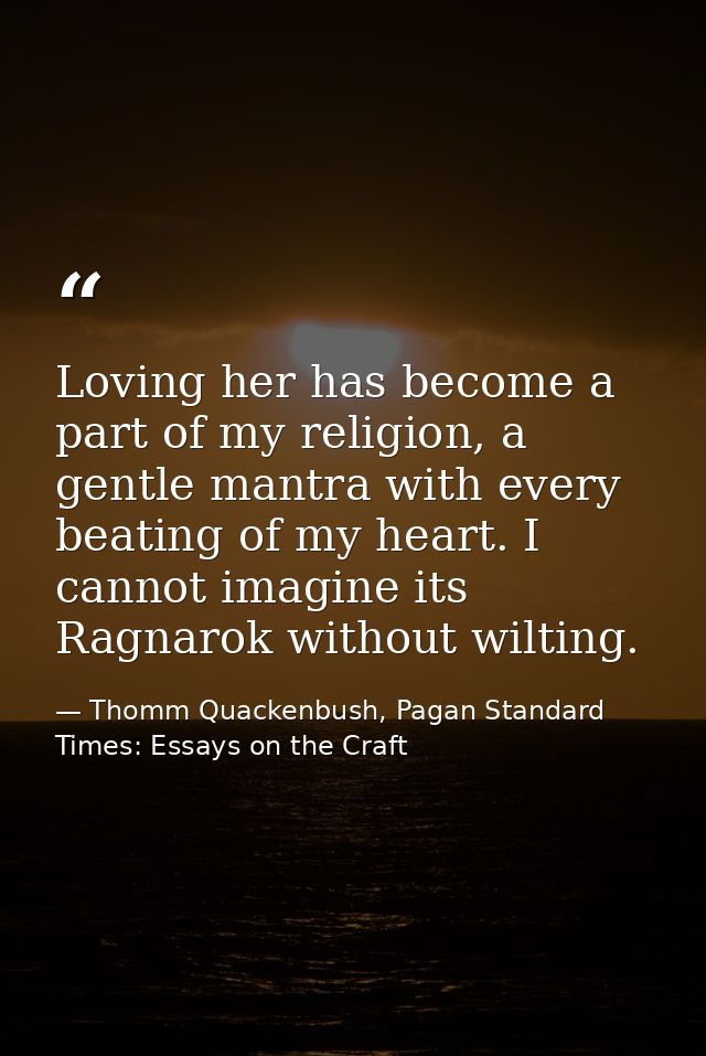 Loving her has become a part of my religion, a gentle mantra with every beating of my heart. I cannot imagine its Ragnar — Thomm Quackenbush, Pagan Standard Times: Essays on the Craft