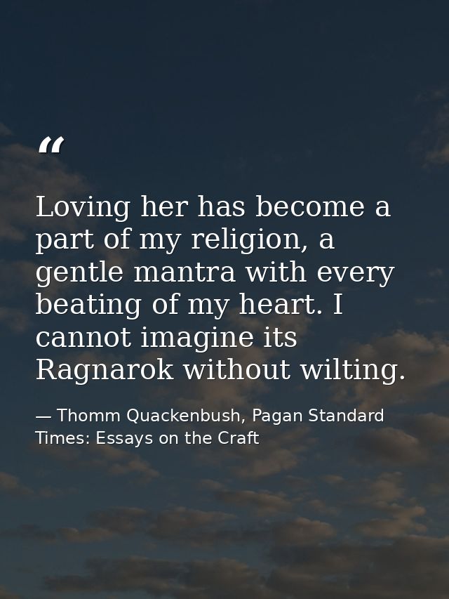 Loving her has become a part of my religion, a gentle mantra with every beating of my heart. I cannot imagine its Ragnar — Thomm Quackenbush, Pagan Standard Times: Essays on the Craft