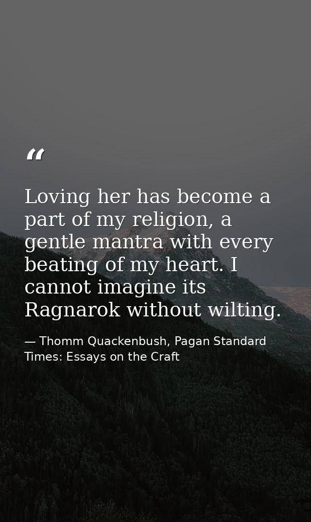 Loving her has become a part of my religion, a gentle mantra with every beating of my heart. I cannot imagine its Ragnar — Thomm Quackenbush, Pagan Standard Times: Essays on the Craft