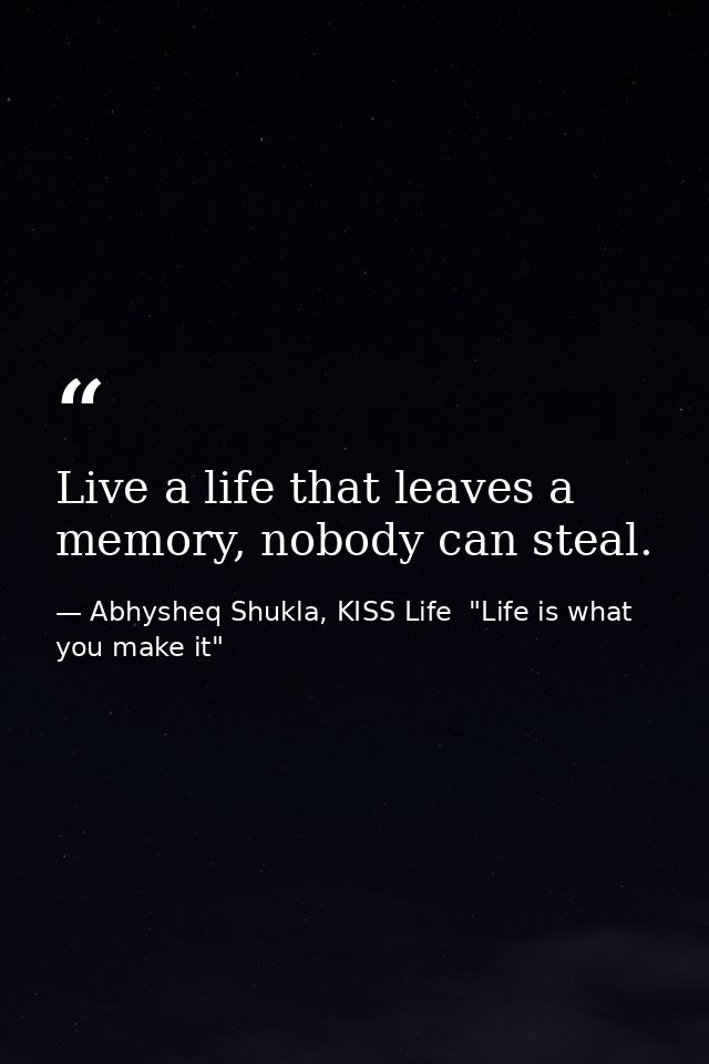 Live a life that leaves a memory, nobody can steal. — Abhysheq Shukla, KISS Life  "Life is what you make it"