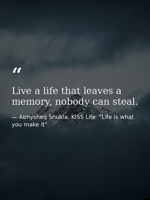 Live a life that leaves a memory, nobody can steal. — Abhysheq Shukla, KISS Life  "Life is what you make it"