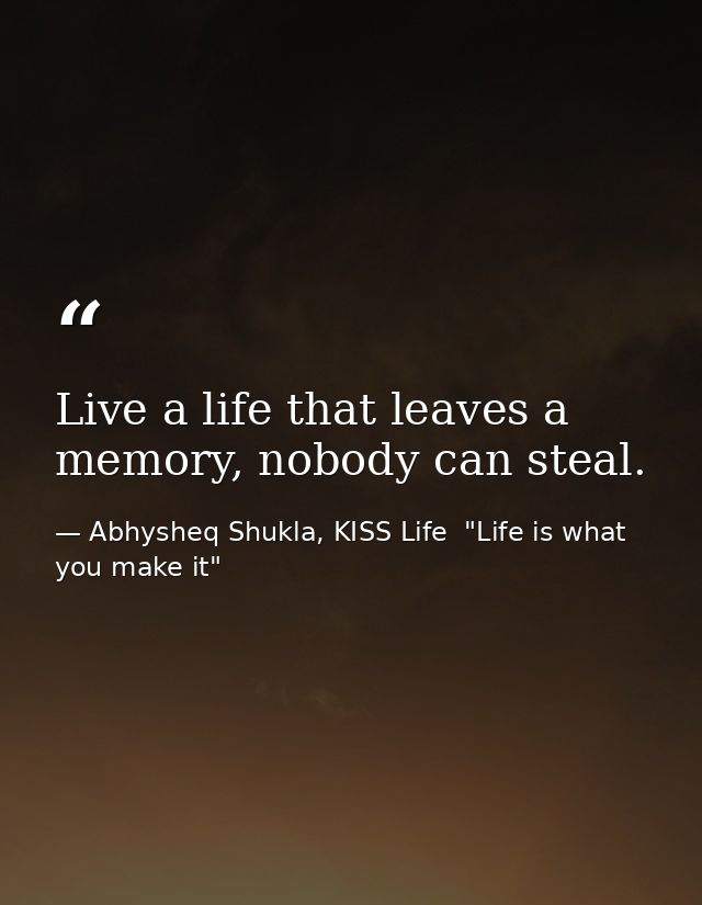 Live a life that leaves a memory, nobody can steal. — Abhysheq Shukla, KISS Life  "Life is what you make it"