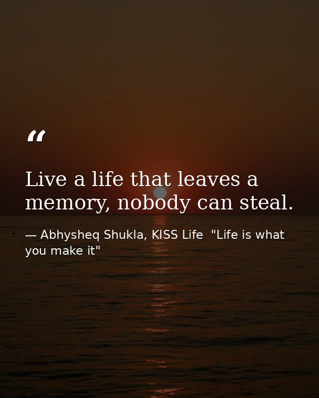 Live a life that leaves a memory, nobody can steal. — Abhysheq Shukla, KISS Life  "Life is what you make it"