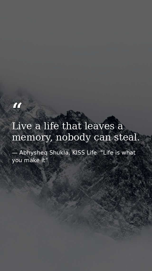 Live a life that leaves a memory, nobody can steal. — Abhysheq Shukla, KISS Life  "Life is what you make it"