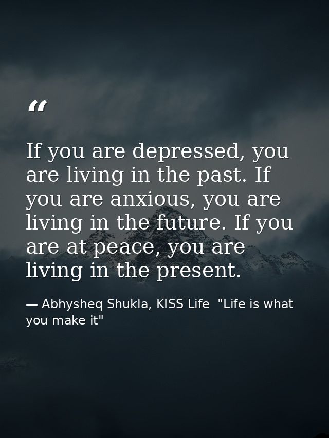 If you are depressed, you are living in the past. If you are anxious, you are living in the future. If you are at peace, — Abhysheq Shukla, KISS Life  "Life is what you make it"