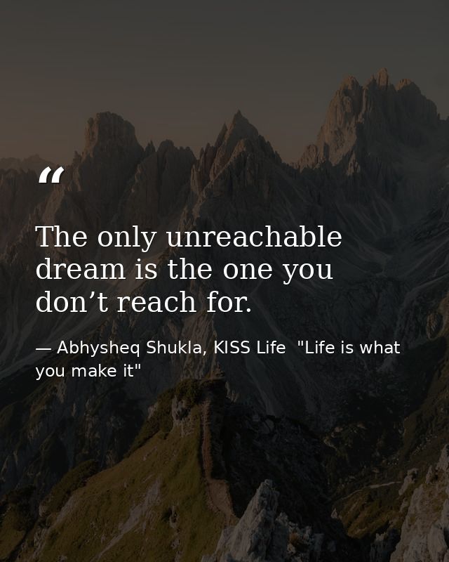 The only unreachable dream is the one you don’t reach for. — Abhysheq Shukla, KISS Life  "Life is what you make it"