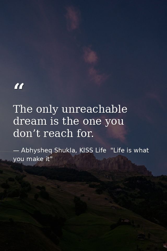 The only unreachable dream is the one you don’t reach for. — Abhysheq Shukla, KISS Life  "Life is what you make it"
