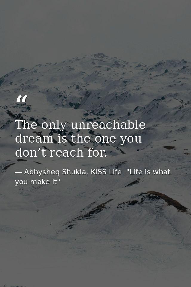 The only unreachable dream is the one you don’t reach for. — Abhysheq Shukla, KISS Life  "Life is what you make it"