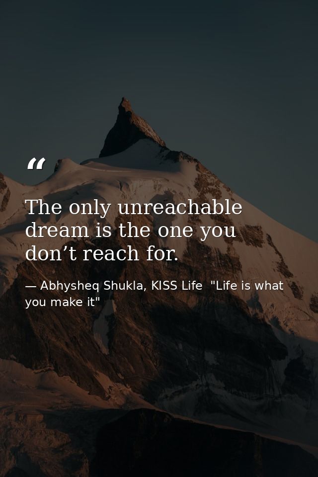 The only unreachable dream is the one you don’t reach for. — Abhysheq Shukla, KISS Life  "Life is what you make it"
