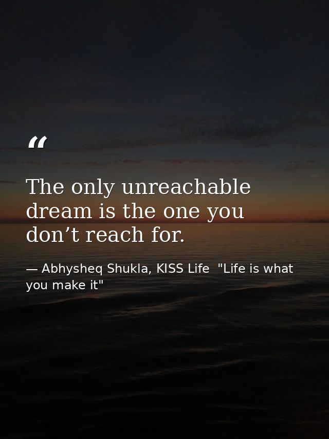 The only unreachable dream is the one you don’t reach for. — Abhysheq Shukla, KISS Life  "Life is what you make it"