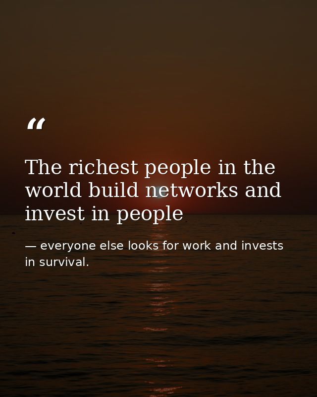 The richest people in the world build networks and invest in people — everyone else looks for work and invests in survival.