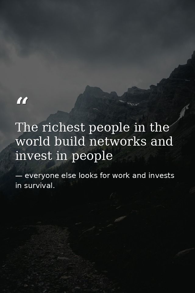The richest people in the world build networks and invest in people — everyone else looks for work and invests in survival.