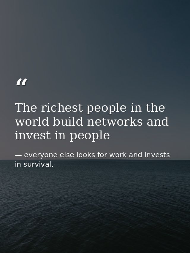 The richest people in the world build networks and invest in people — everyone else looks for work and invests in survival.