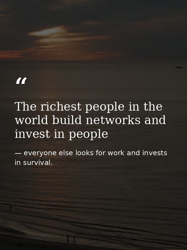 The richest people in the world build networks and invest in people — everyone else looks for work and invests in survival.
