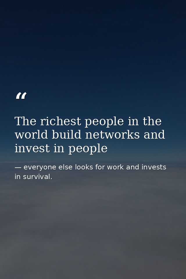 The richest people in the world build networks and invest in people — everyone else looks for work and invests in survival.