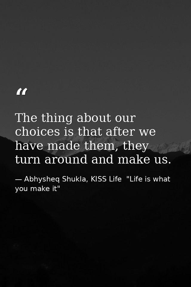 The thing about our choices is that after we have made them, they turn around and make us. — Abhysheq Shukla, KISS Life  "Life is what you make it"