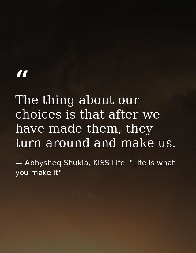 The thing about our choices is that after we have made them, they turn around and make us. — Abhysheq Shukla, KISS Life  "Life is what you make it"