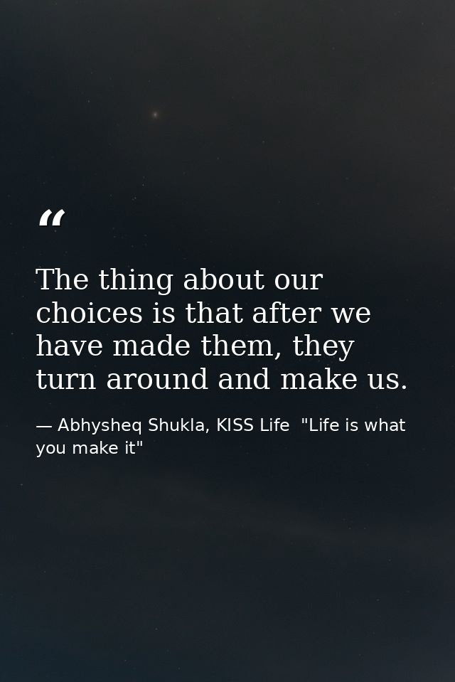The thing about our choices is that after we have made them, they turn around and make us. — Abhysheq Shukla, KISS Life  "Life is what you make it"