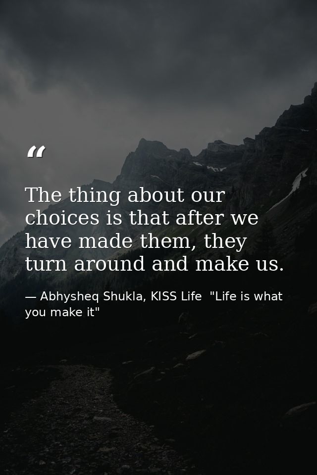 The thing about our choices is that after we have made them, they turn around and make us. — Abhysheq Shukla, KISS Life  "Life is what you make it"