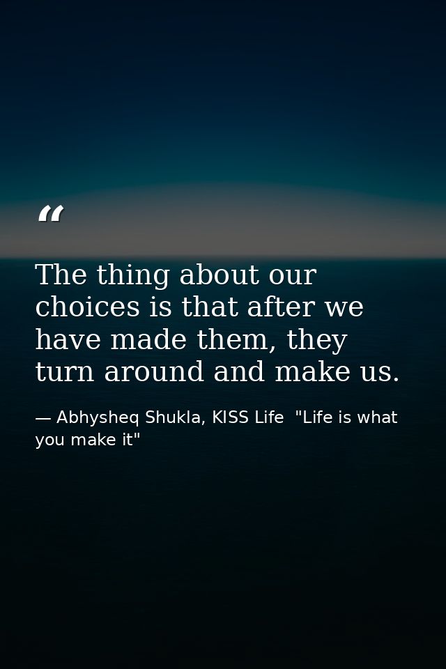 The thing about our choices is that after we have made them, they turn around and make us. — Abhysheq Shukla, KISS Life  "Life is what you make it"