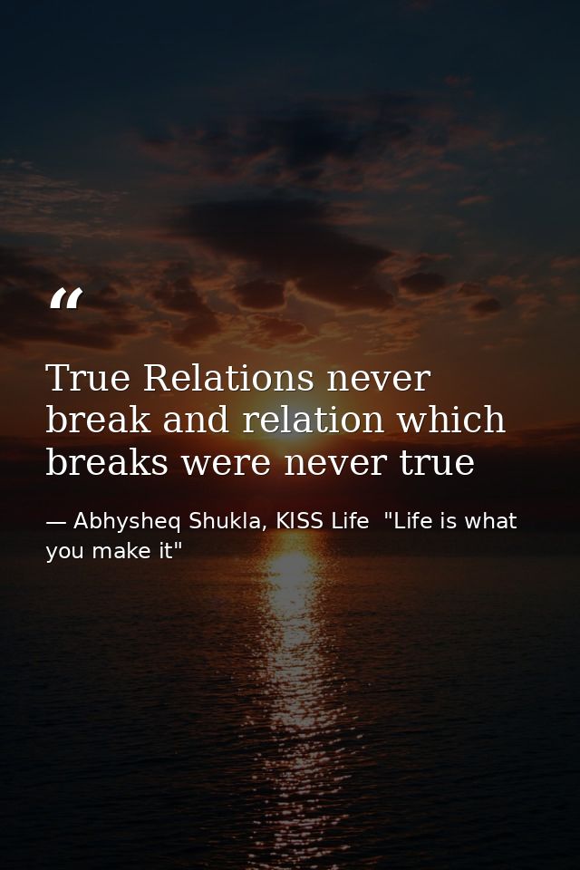 True Relations never break and relation which breaks were never true — Abhysheq Shukla, KISS Life  "Life is what you make it"