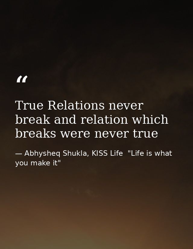 True Relations never break and relation which breaks were never true — Abhysheq Shukla, KISS Life  "Life is what you make it"