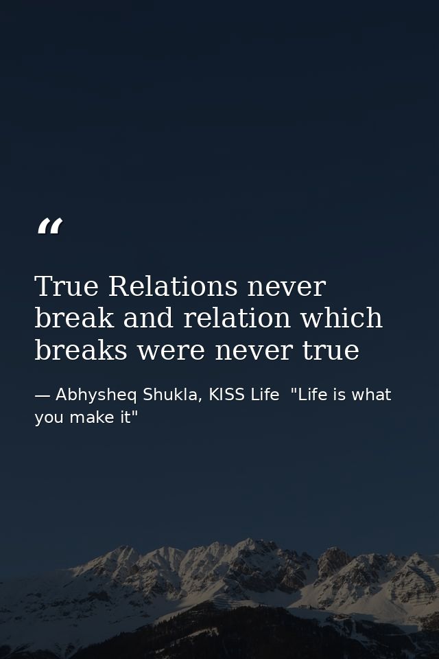 True Relations never break and relation which breaks were never true — Abhysheq Shukla, KISS Life  "Life is what you make it"