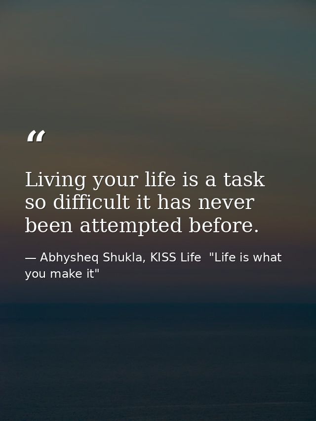Living your life is a task so difficult it has never been attempted before. — Abhysheq Shukla, KISS Life  "Life is what you make it"