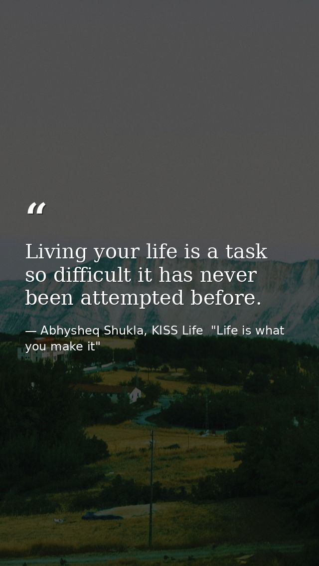 Living your life is a task so difficult it has never been attempted before. — Abhysheq Shukla, KISS Life  "Life is what you make it"